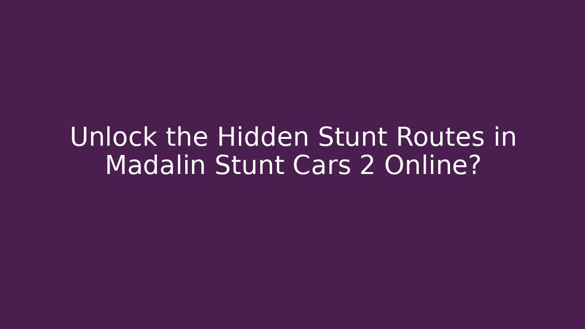 Unlock the Hidden Stunt Routes in Madalin Stunt Cars 2 Online?