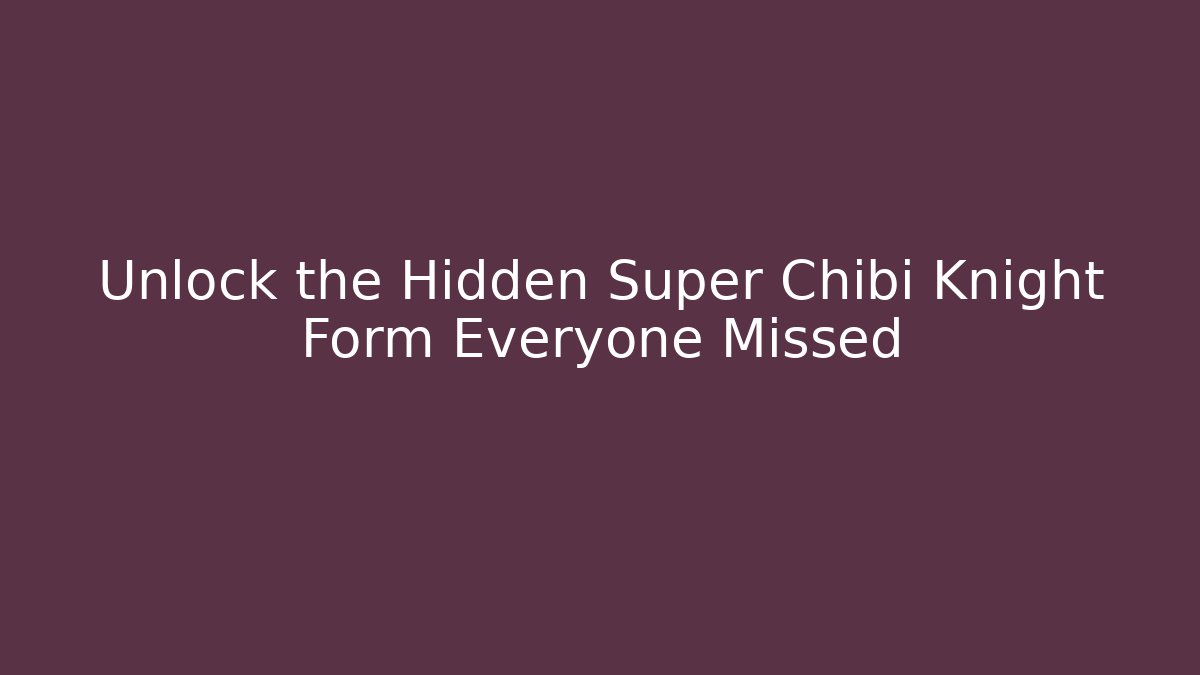 Unlock the Hidden Super Chibi Knight Form Everyone Missed