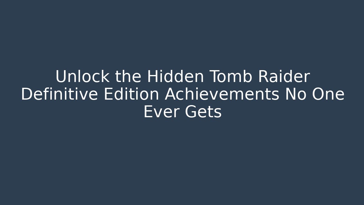 Unlock the Hidden Tomb Raider Definitive Edition Achievements No One Ever Gets