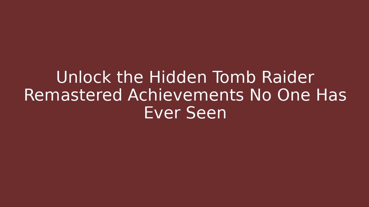 Unlock the Hidden Tomb Raider Remastered Achievements No One Has Ever Seen