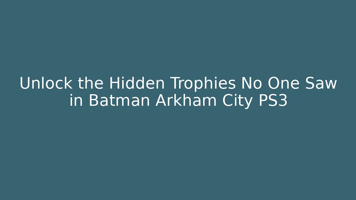 Unlock the Hidden Trophies No One Saw in Batman Arkham City PS3