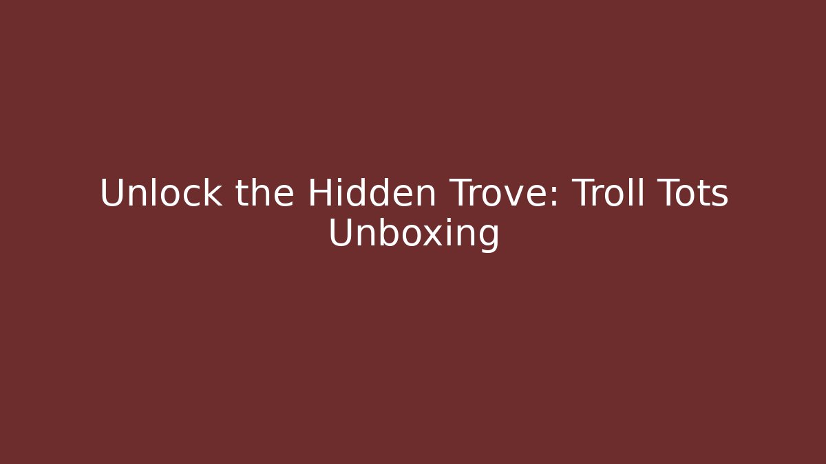 Unlock the Hidden Trove: Troll Tots Unboxing