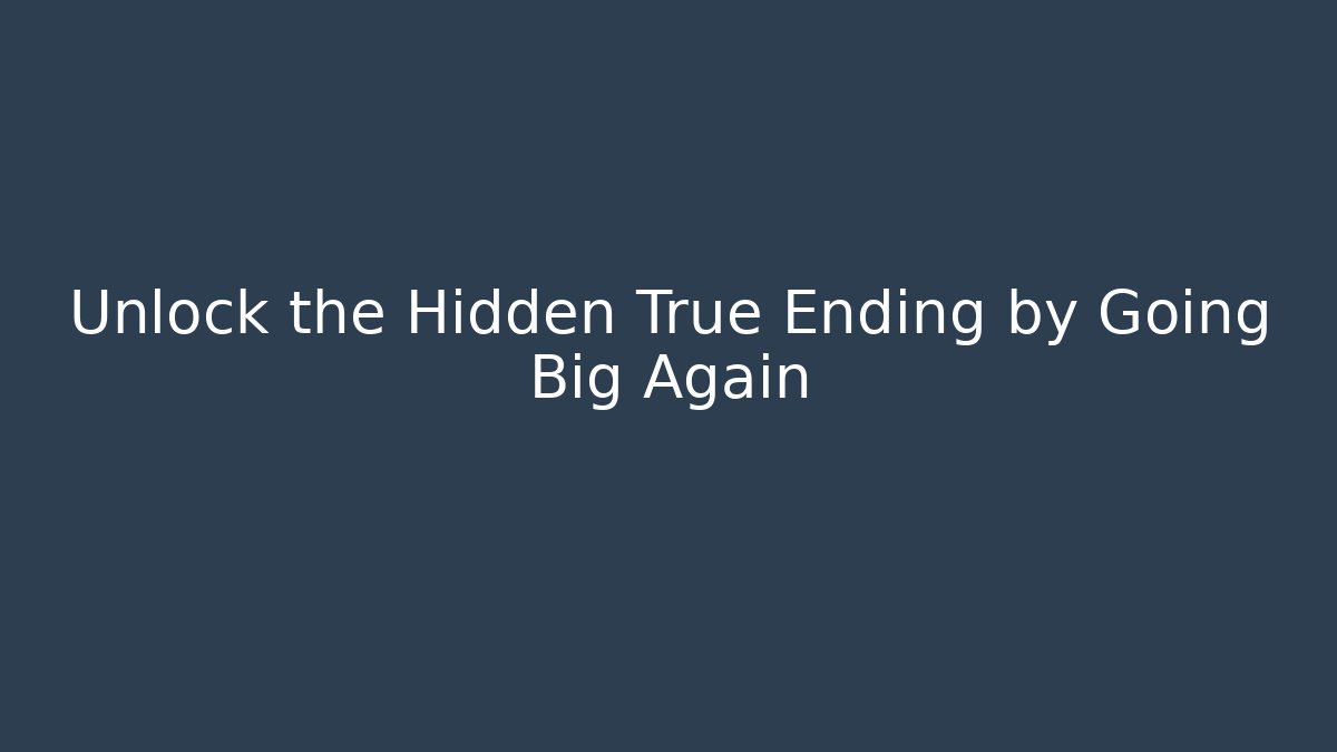 Unlock the Hidden True Ending by Going Big Again