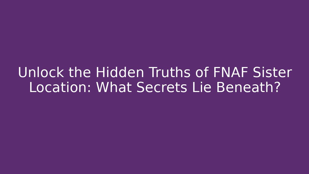 Unlock the Hidden Truths of FNAF Sister Location: What Secrets Lie Beneath?