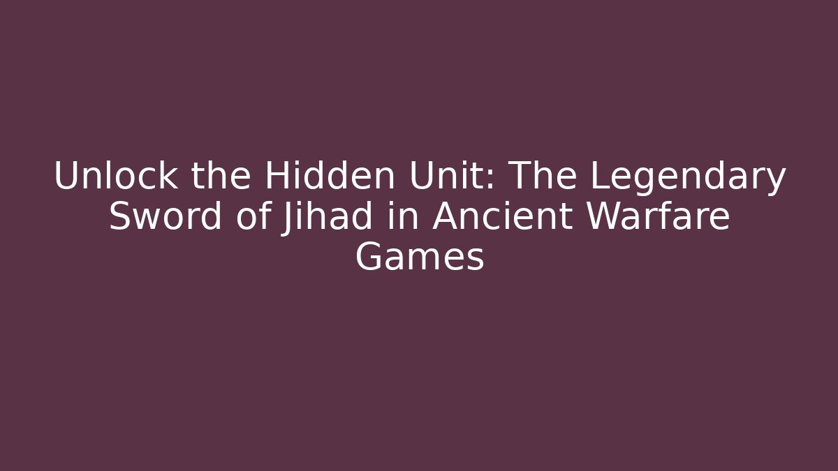 Unlock the Hidden Unit: The Legendary Sword of Jihad in Ancient Warfare Games