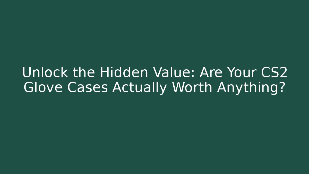 Unlock the Hidden Value: Are Your CS2 Glove Cases Actually Worth Anything?