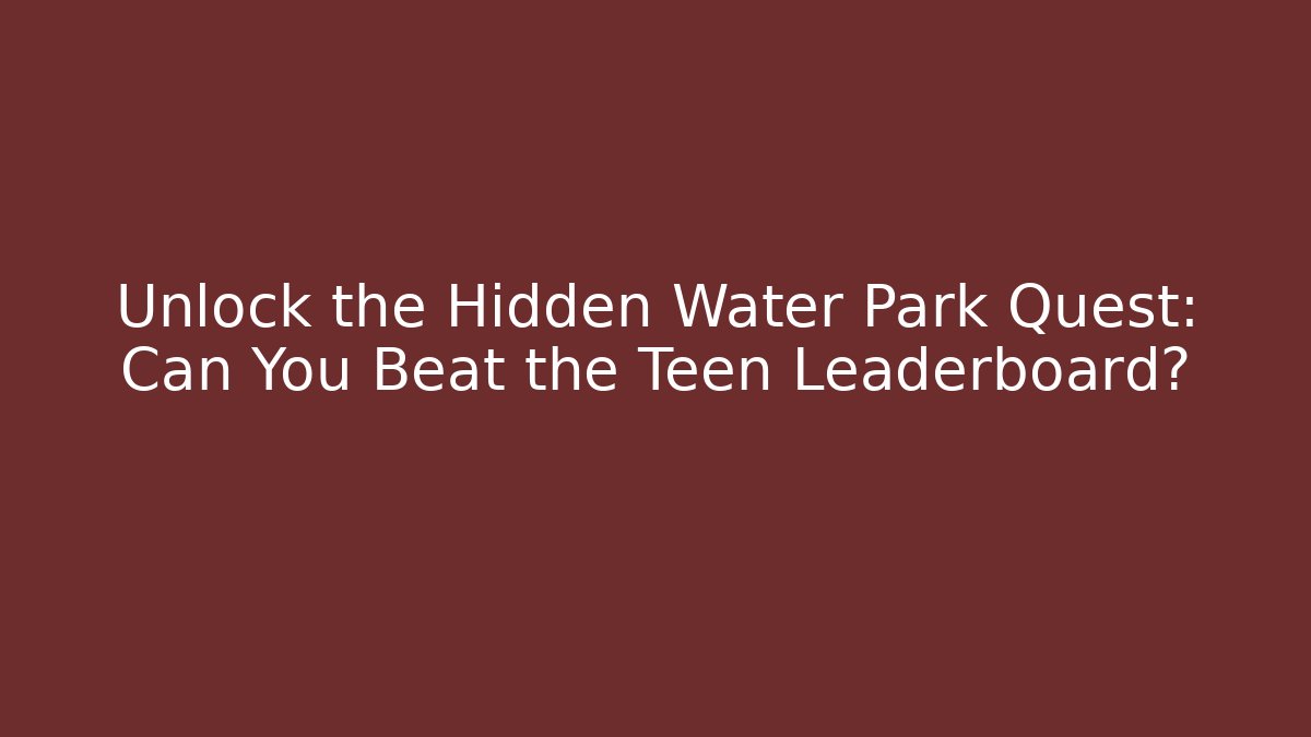 Unlock the Hidden Water Park Quest: Can You Beat the Teen Leaderboard?