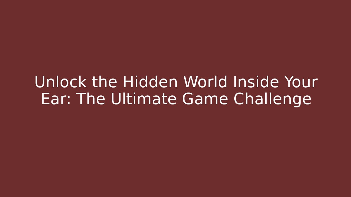 Unlock the Hidden World Inside Your Ear: The Ultimate Game Challenge