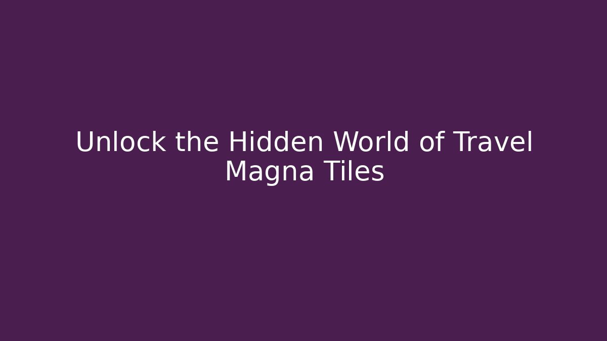 Unlock the Hidden World of Travel Magna Tiles