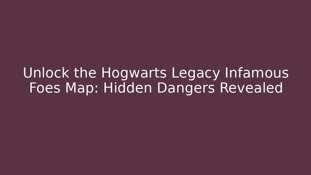 Unlock the Hogwarts Legacy Infamous Foes Map: Hidden Dangers Revealed