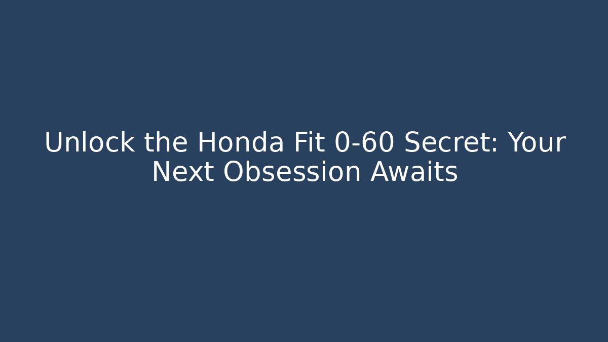 Unlock the Honda Fit 0-60 Secret: Your Next Obsession Awaits