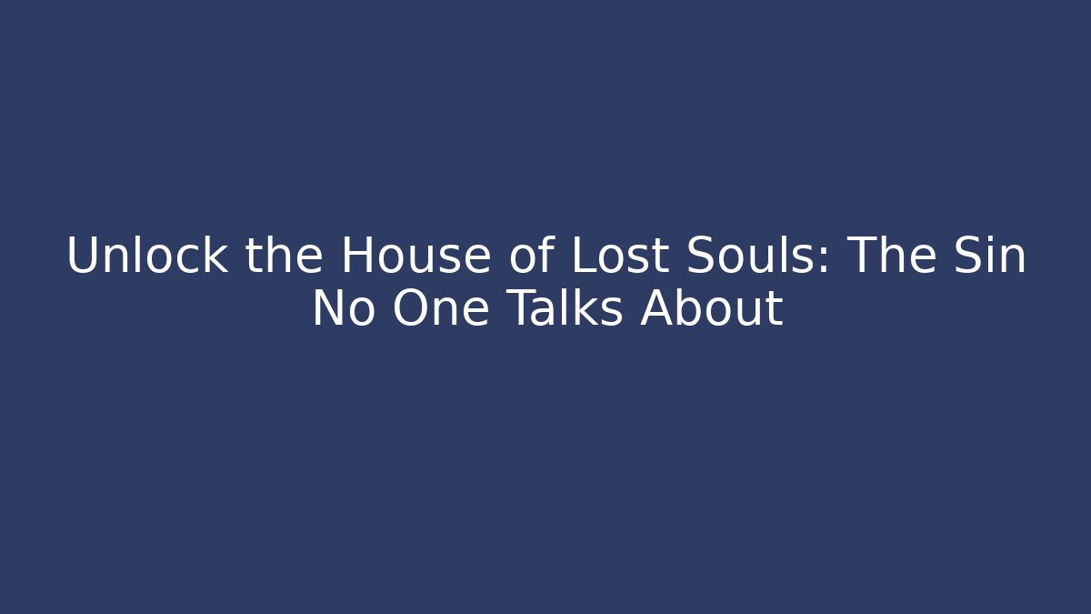 Unlock the House of Lost Souls: The Sin No One Talks About
