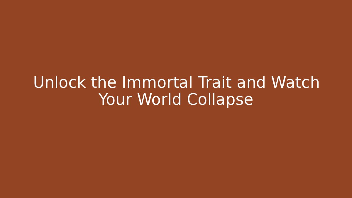 Unlock the Immortal Trait and Watch Your World Collapse