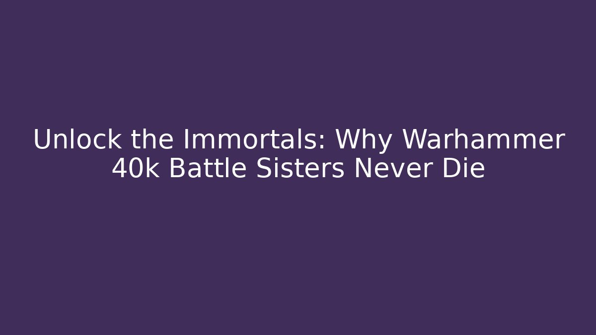 Unlock the Immortals: Why Warhammer 40k Battle Sisters Never Die