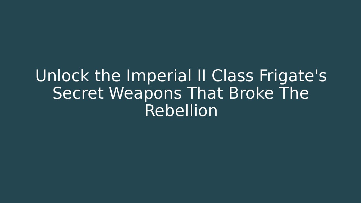 Unlock the Imperial II Class Frigate’s Secret Weapons That Broke The Rebellion