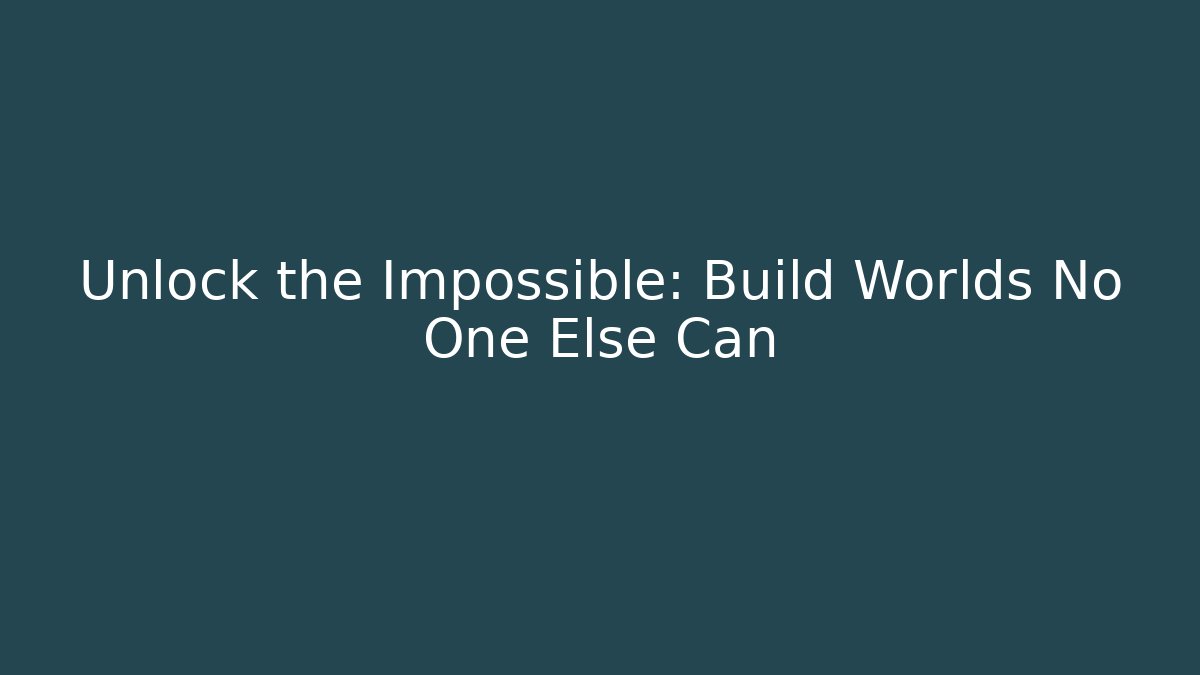 Unlock the Impossible: Build Worlds No One Else Can