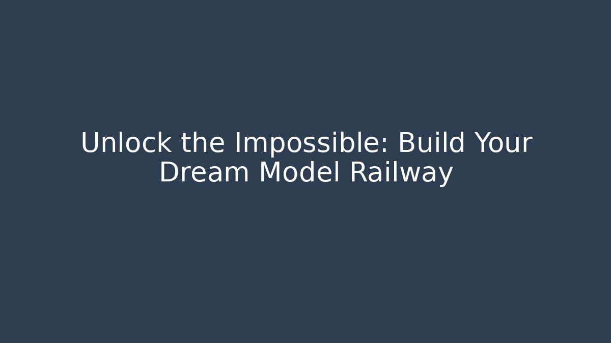 Unlock the Impossible: Build Your Dream Model Railway