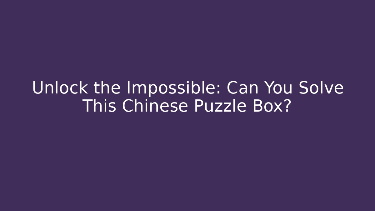 Unlock the Impossible: Can You Solve This Chinese Puzzle Box?