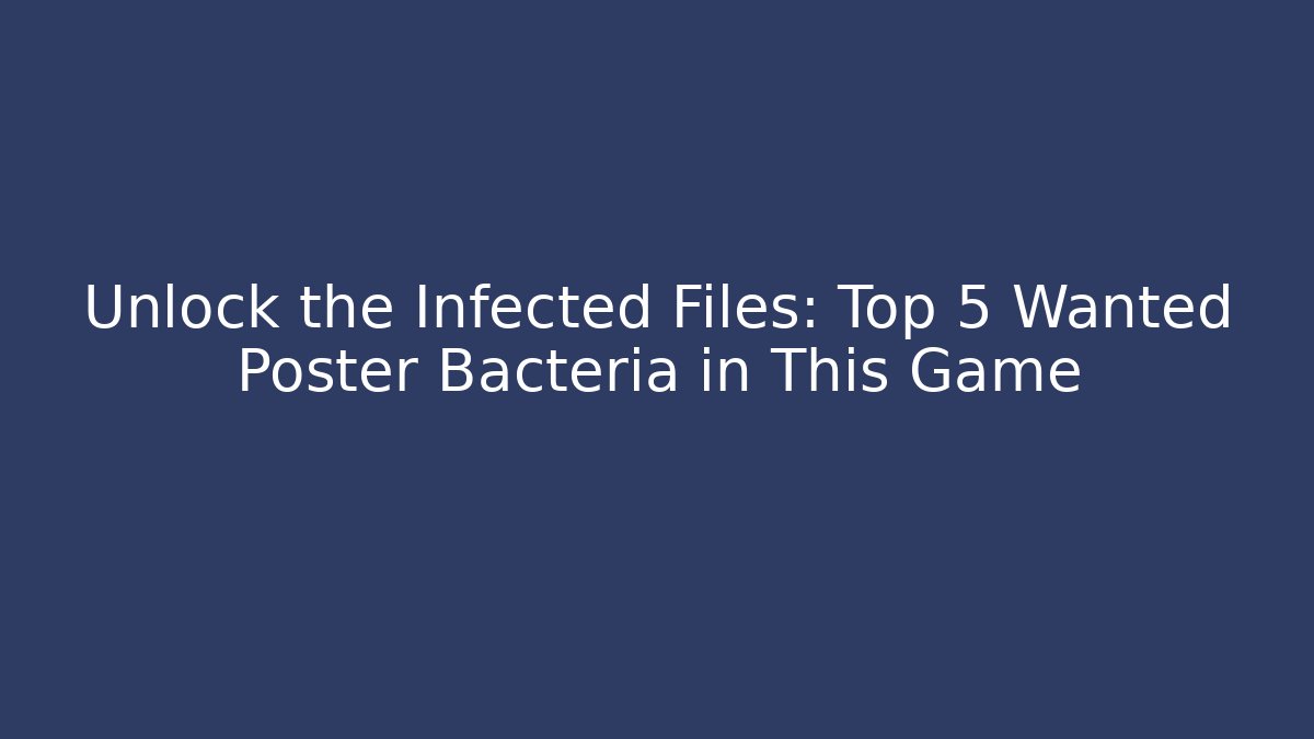 Unlock the Infected Files: Top 5 Wanted Poster Bacteria in This Game