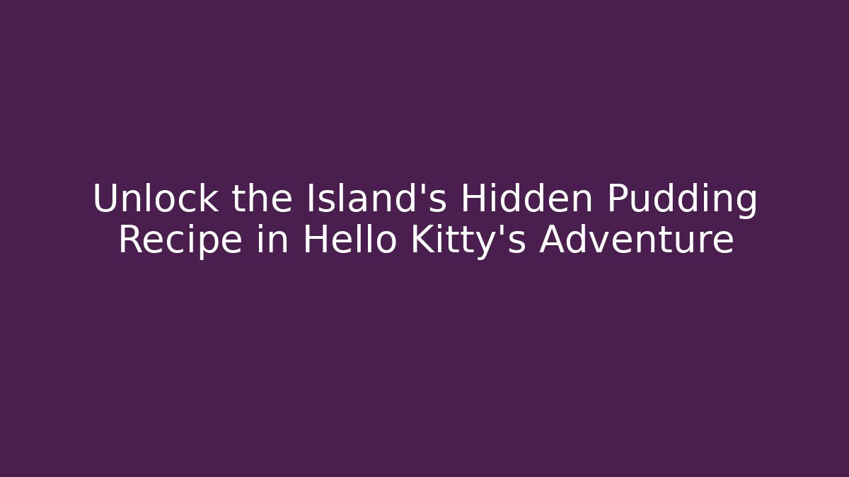 Unlock the Island's Hidden Pudding Recipe in Hello Kitty's Adventure