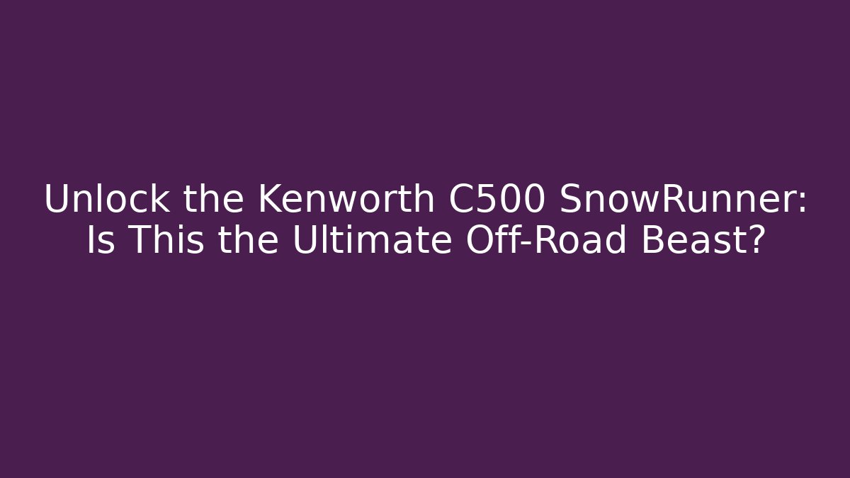 Unlock the Kenworth C500 SnowRunner: Is This the Ultimate Off-Road Beast?