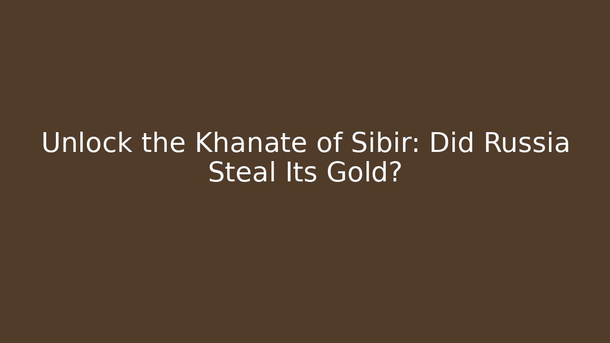 Unlock the Khanate of Sibir: Did Russia Steal Its Gold?