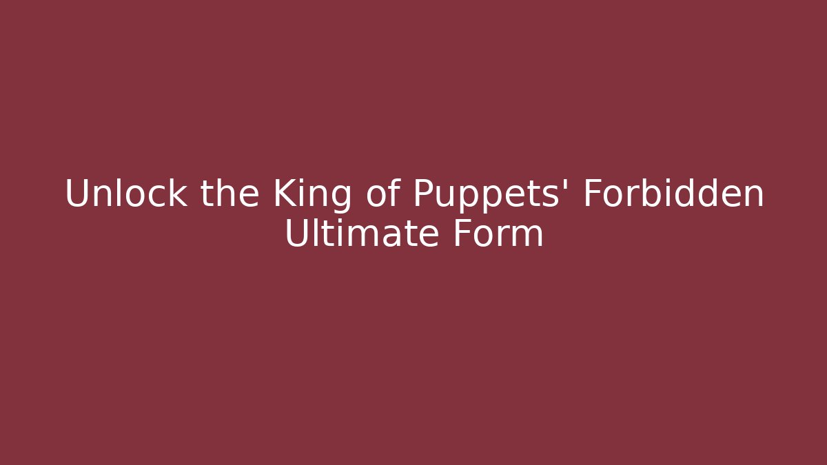 Unlock the King of Puppets' Forbidden Ultimate Form