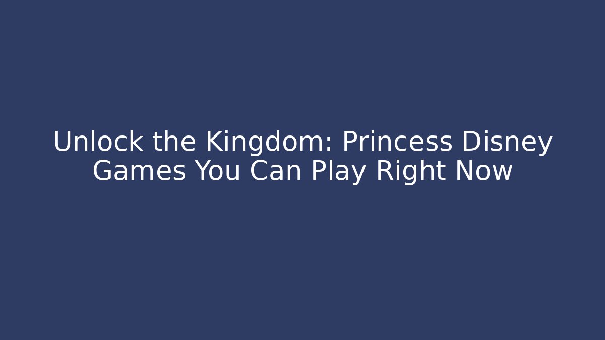 Unlock the Kingdom: Princess Disney Games You Can Play Right Now