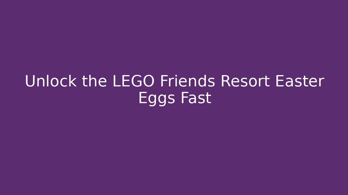 Unlock the LEGO Friends Resort Easter Eggs Fast