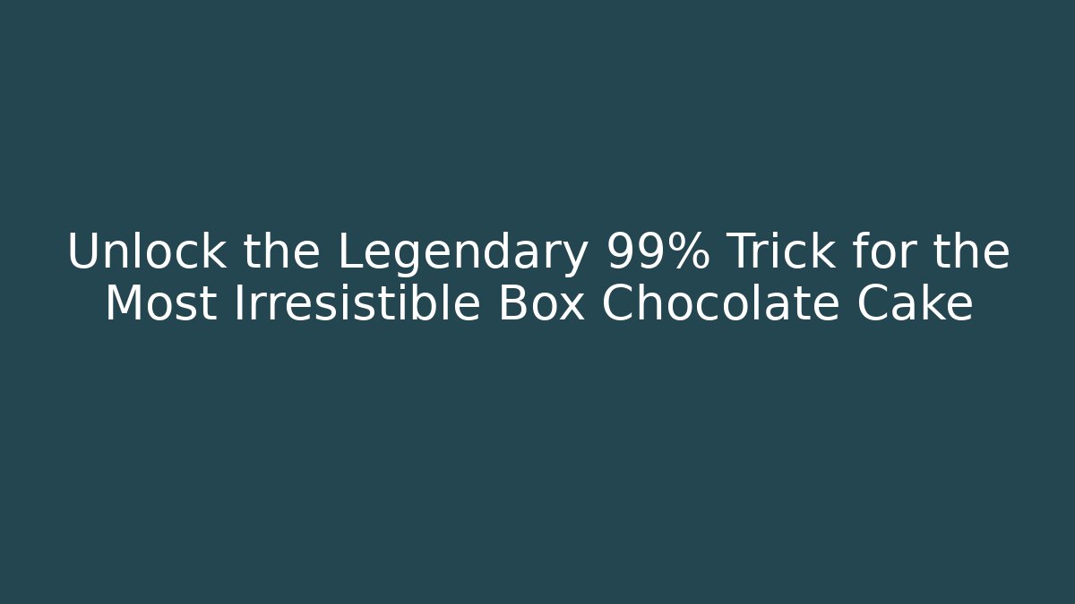 Unlock the Legendary 99% Trick for the Most Irresistible Box Chocolate Cake