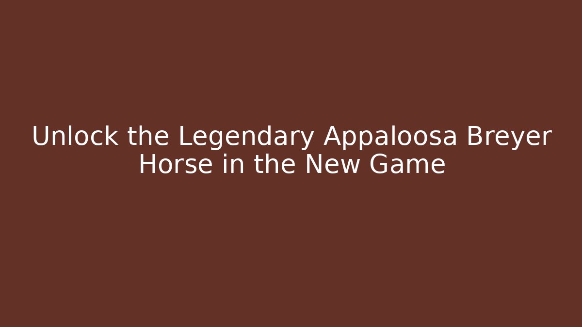 Unlock the Legendary Appaloosa Breyer Horse in the New Game