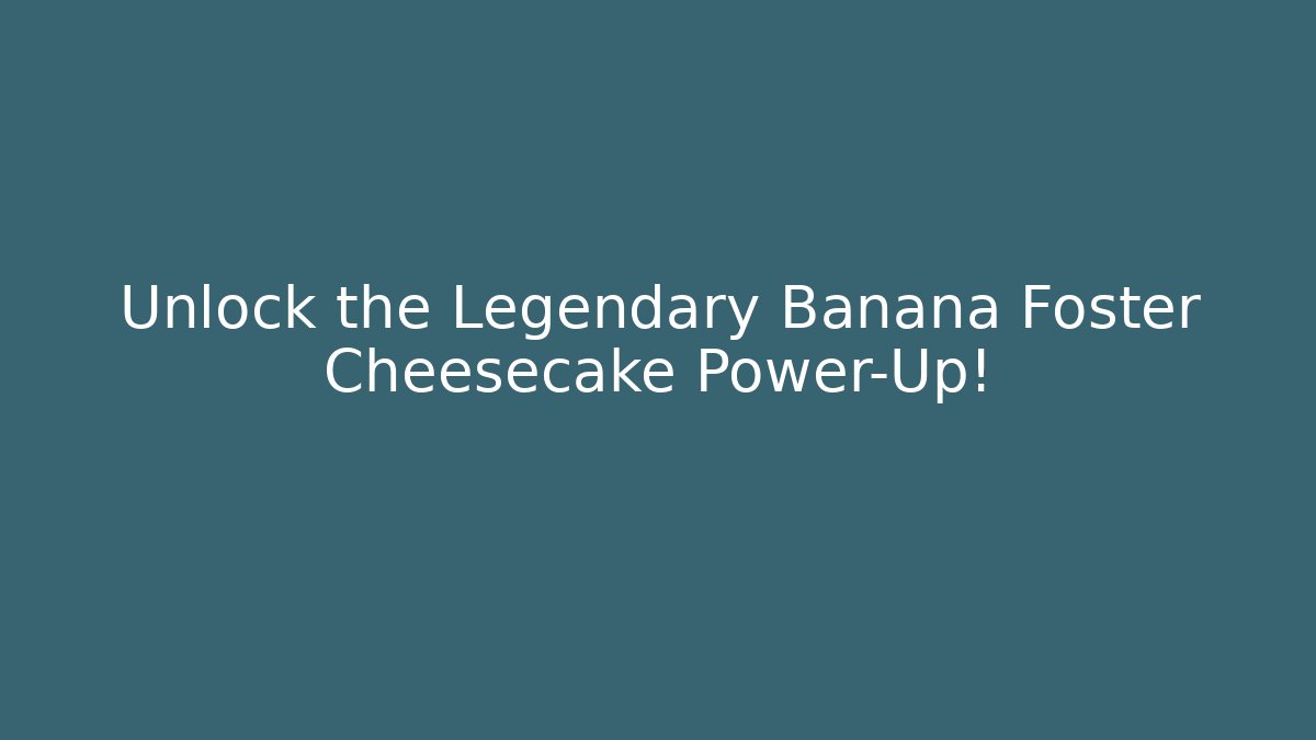 Unlock the Legendary Banana Foster Cheesecake Power-Up!