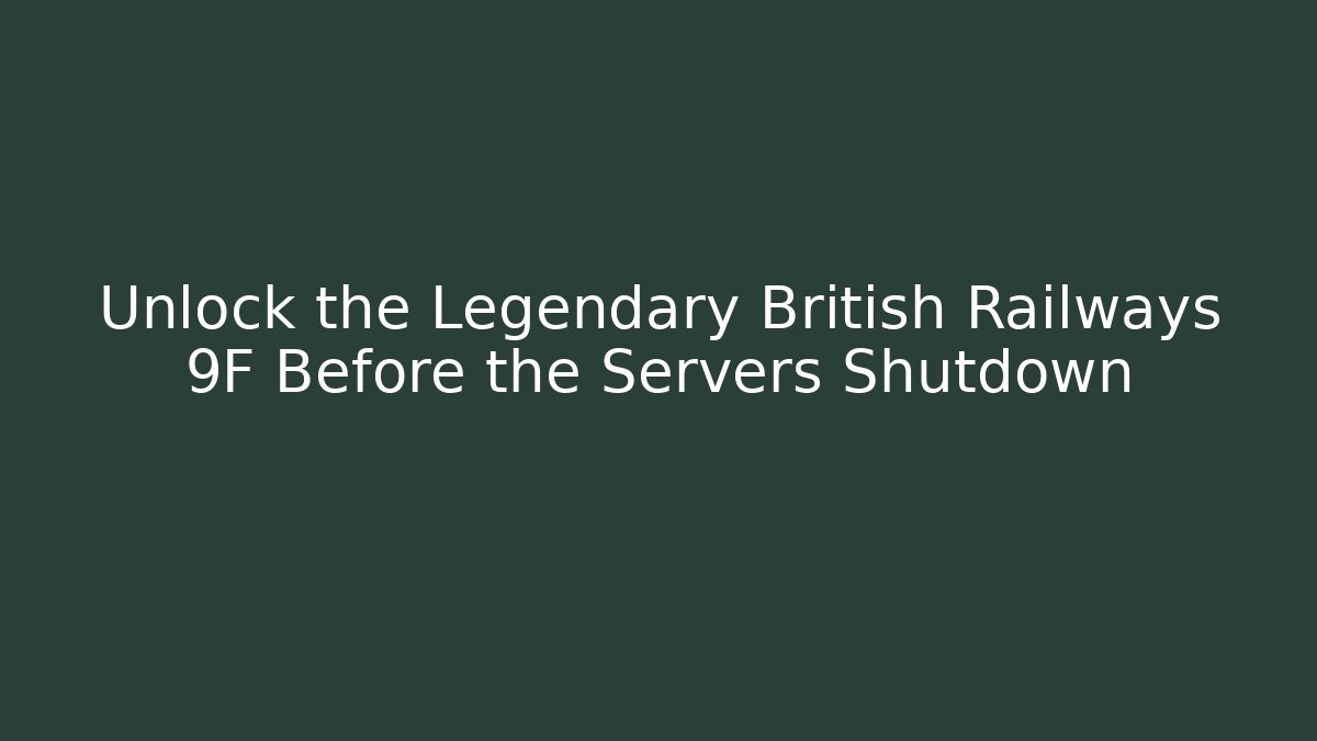 Unlock the Legendary British Railways 9F Before the Servers Shutdown