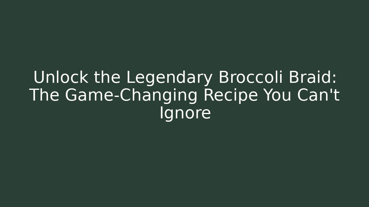 Unlock the Legendary Broccoli Braid: The Game-Changing Recipe You Can't Ignore