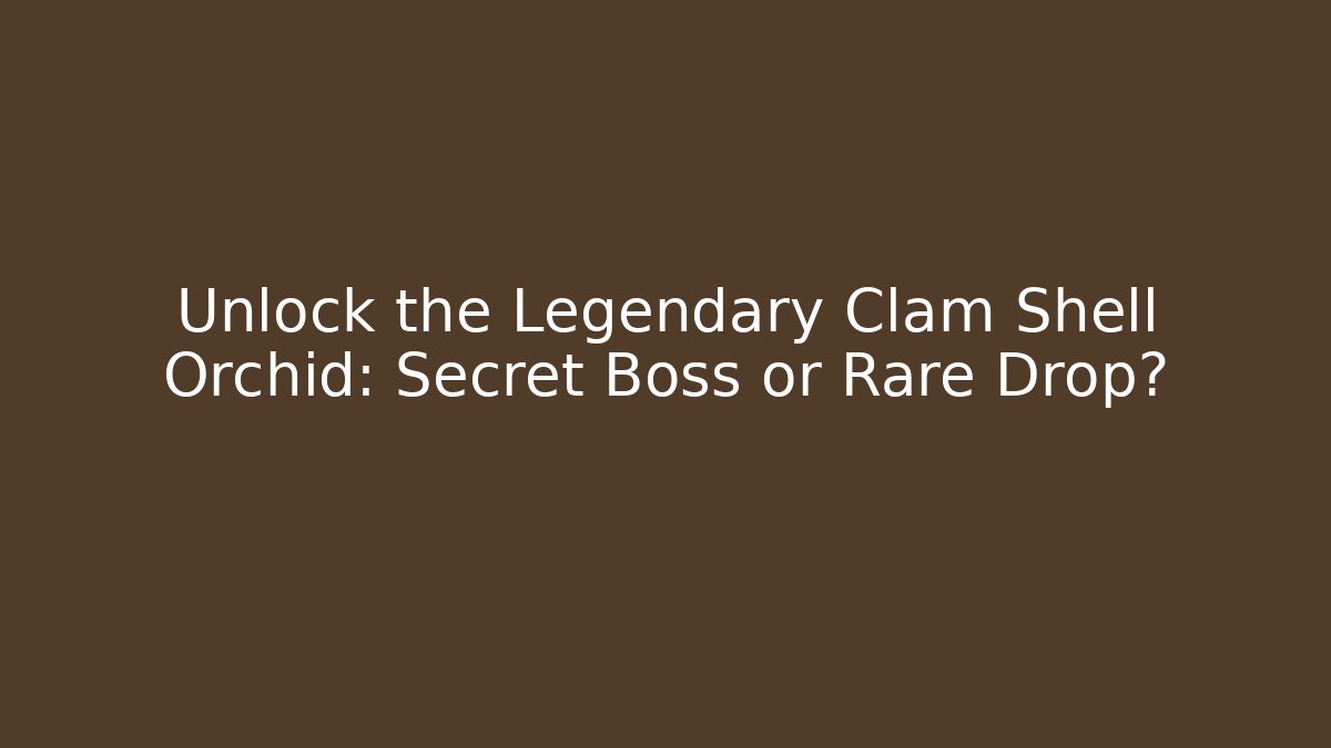 Unlock the Legendary Clam Shell Orchid: Secret Boss or Rare Drop?