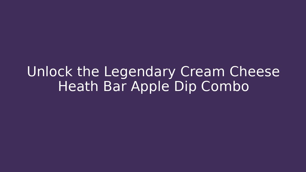 Unlock the Legendary Cream Cheese Heath Bar Apple Dip Combo