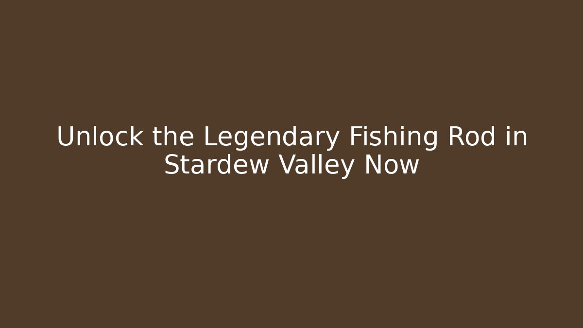 Unlock the Legendary Fishing Rod in Stardew Valley Now