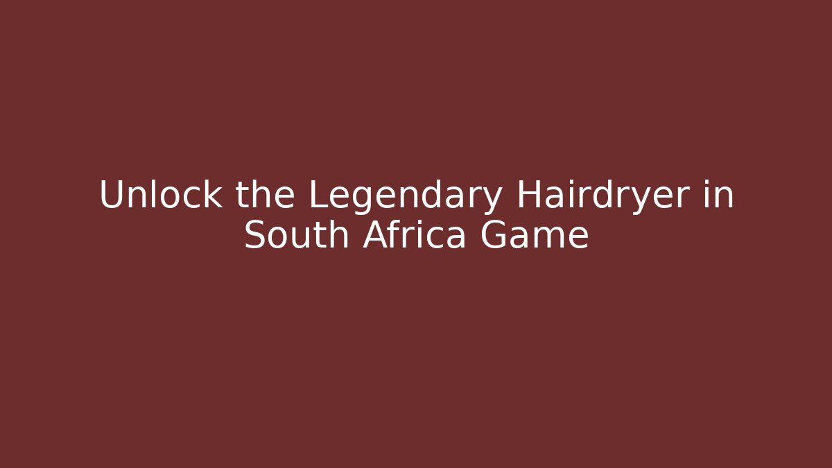 Unlock the Legendary Hairdryer in South Africa Game