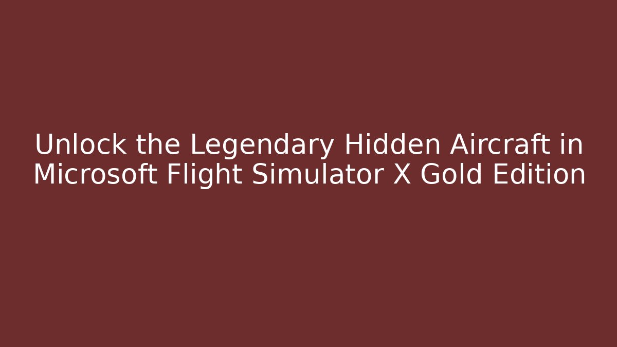 Unlock the Legendary Hidden Aircraft in Microsoft Flight Simulator X Gold Edition