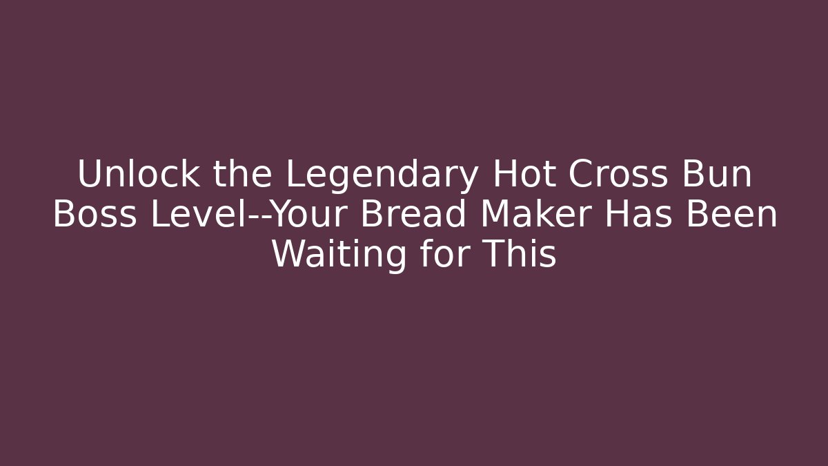 Unlock the Legendary Hot Cross Bun Boss Level—Your Bread Maker Has Been Waiting for This
