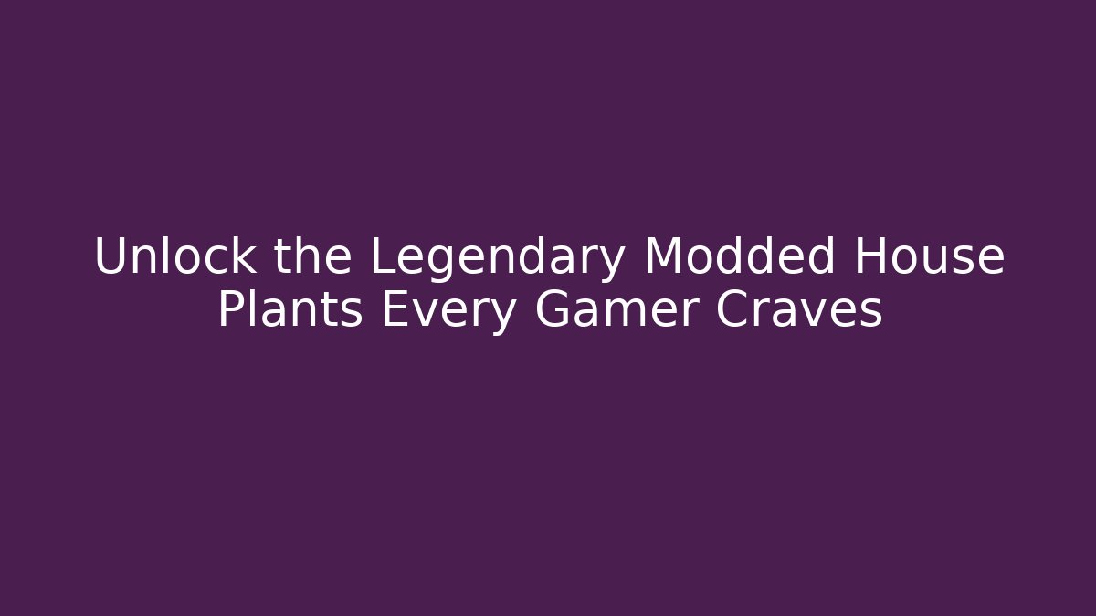 Unlock the Legendary Modded House Plants Every Gamer Craves