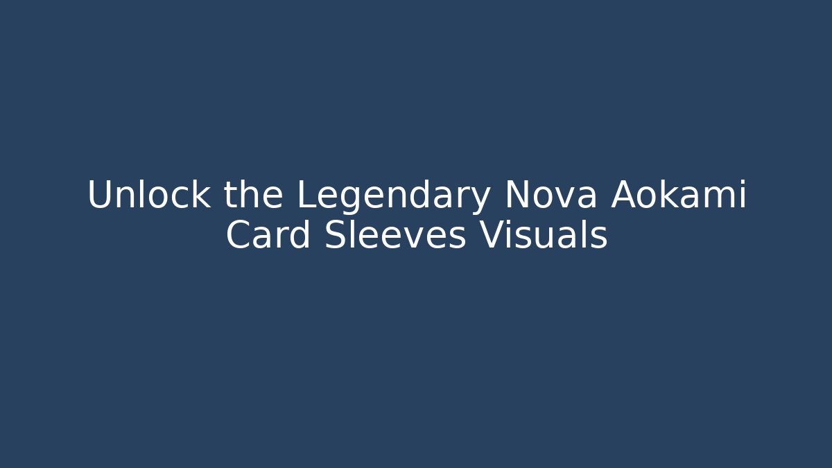 Unlock the Legendary Nova Aokami Card Sleeves Visuals