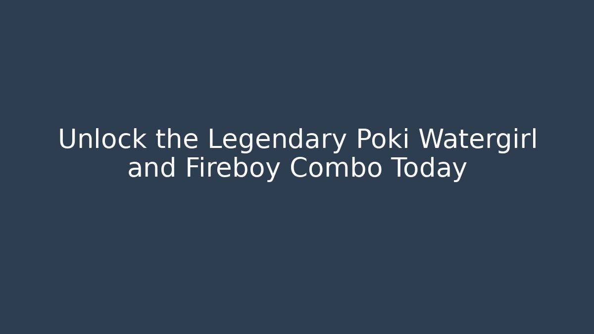 Unlock the Legendary Poki Watergirl and Fireboy Combo Today
