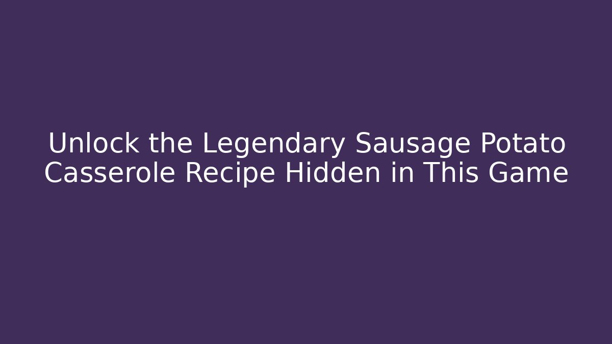 Unlock the Legendary Sausage Potato Casserole Recipe Hidden in This Game