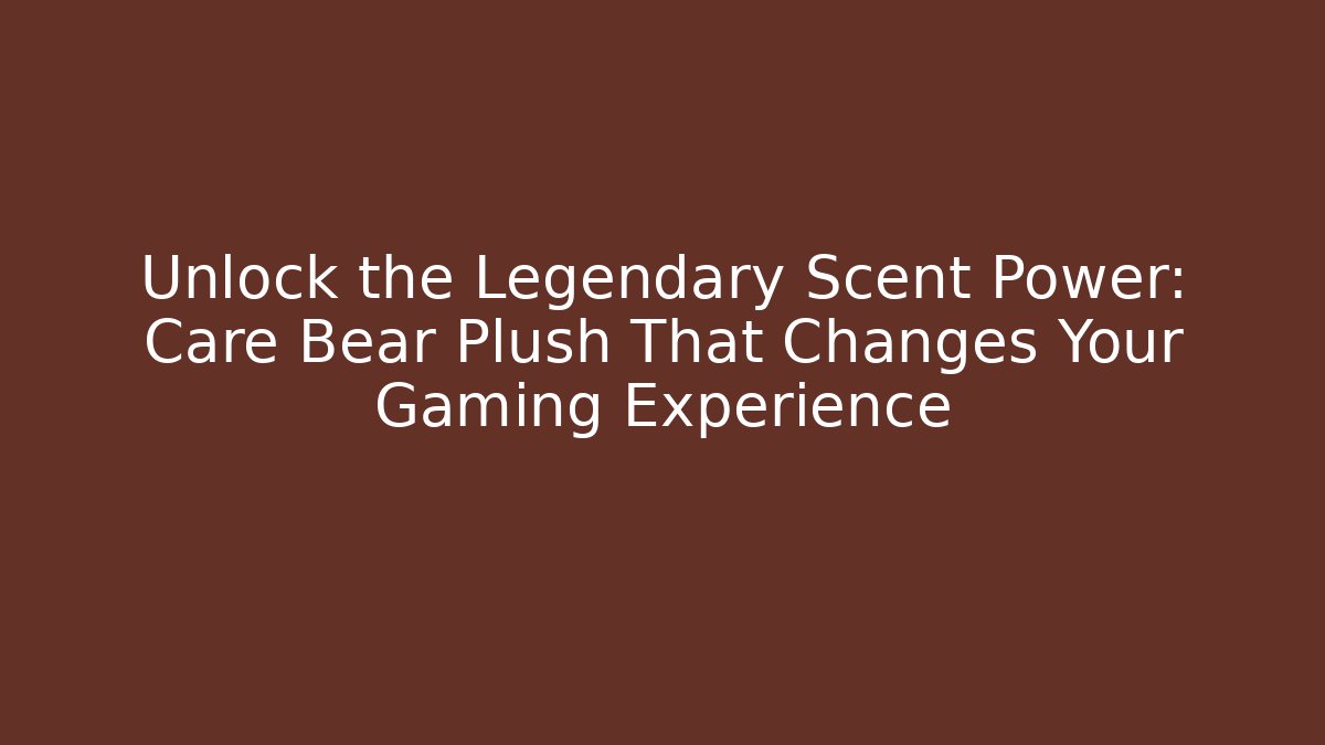 Unlock the Legendary Scent Power: Care Bear Plush That Changes Your Gaming Experience