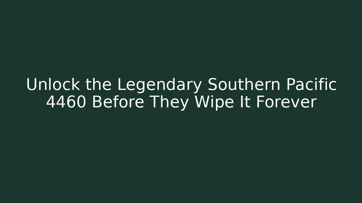 Unlock the Legendary Southern Pacific 4460 Before They Wipe It Forever