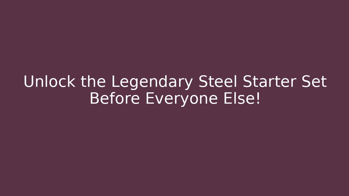 Unlock the Legendary Steel Starter Set Before Everyone Else!