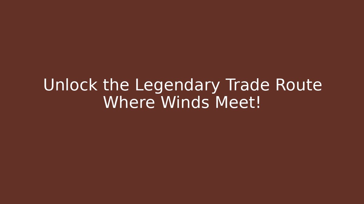 Unlock the Legendary Trade Route Where Winds Meet!