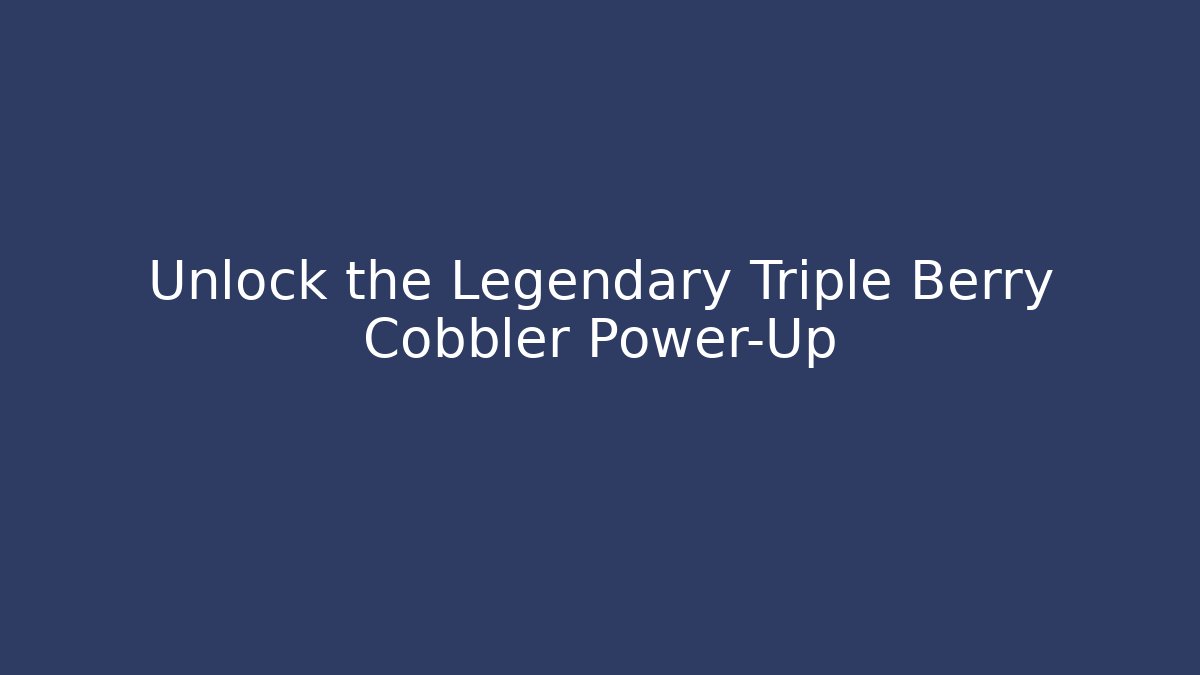 Unlock the Legendary Triple Berry Cobbler Power-Up