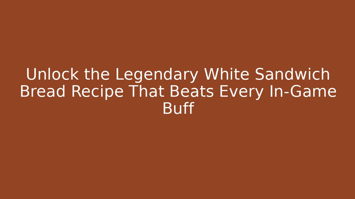 Unlock the Legendary White Sandwich Bread Recipe That Beats Every In-Game Buff